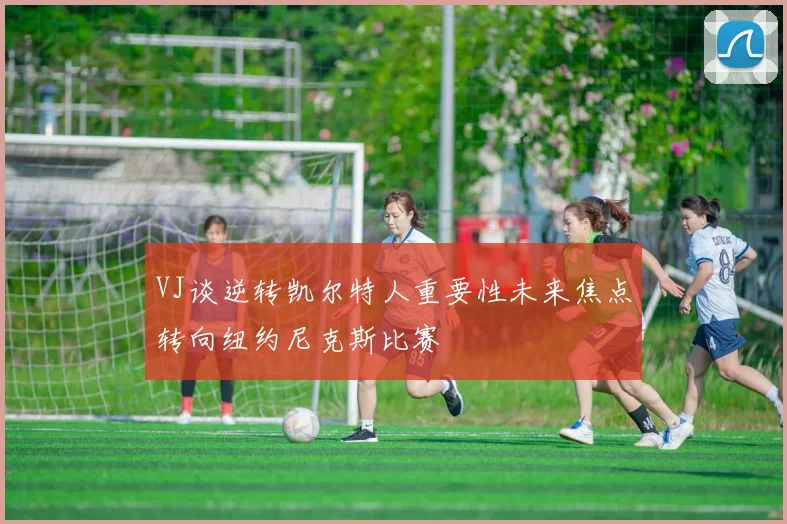 VJ谈逆转凯尔特人重要性未来焦点转向纽约尼克斯比赛