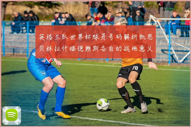 英格兰队世界杯球员号码解析凯恩贝林拉什福德赖斯各自的战袍意义
