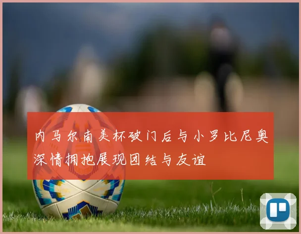 内马尔南美杯破门后与小罗比尼奥深情拥抱展现团结与友谊