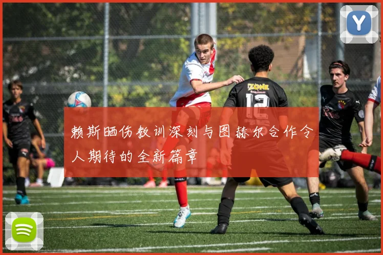 赖斯晒伤教训深刻与图赫尔合作令人期待的全新篇章