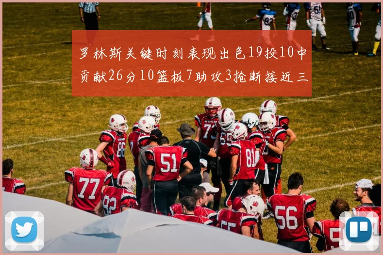 罗林斯关键时刻表现出色19投10中贡献26分10篮板7助攻3抢断接近三双