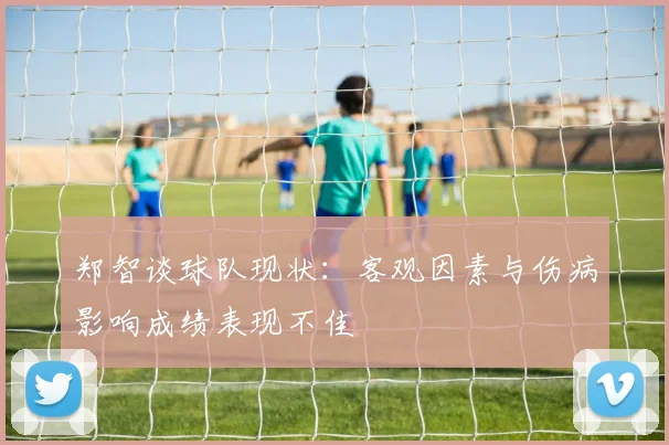 郑智谈球队现状：客观因素与伤病影响成绩表现不佳