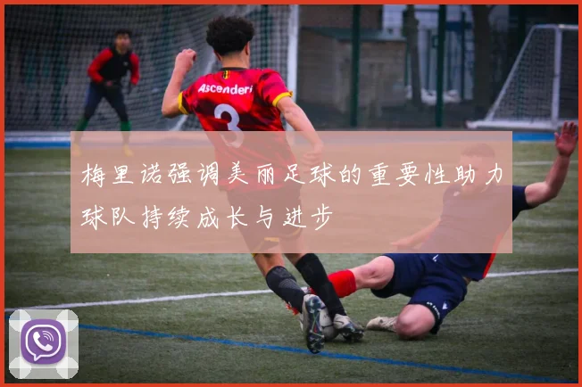 梅里诺强调美丽足球的重要性助力球队持续成长与进步