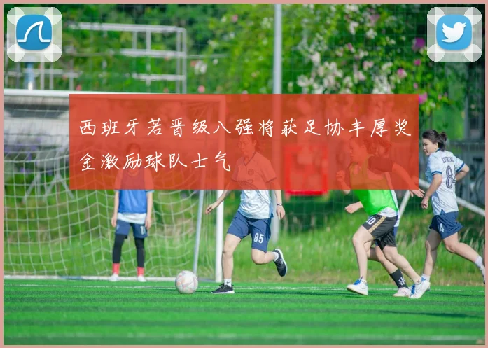 西班牙若晋级八强将获足协丰厚奖金激励球队士气