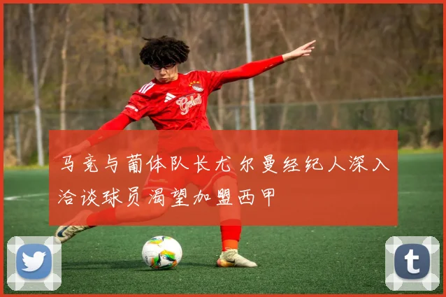 马竞与葡体队长尤尔曼经纪人深入洽谈球员渴望加盟西甲