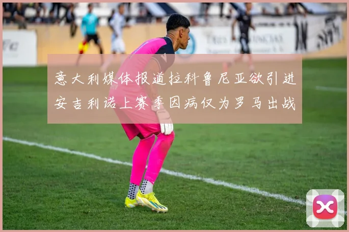 意大利媒体报道拉科鲁尼亚欲引进安吉利诺上赛季因病仅为罗马出战9场
