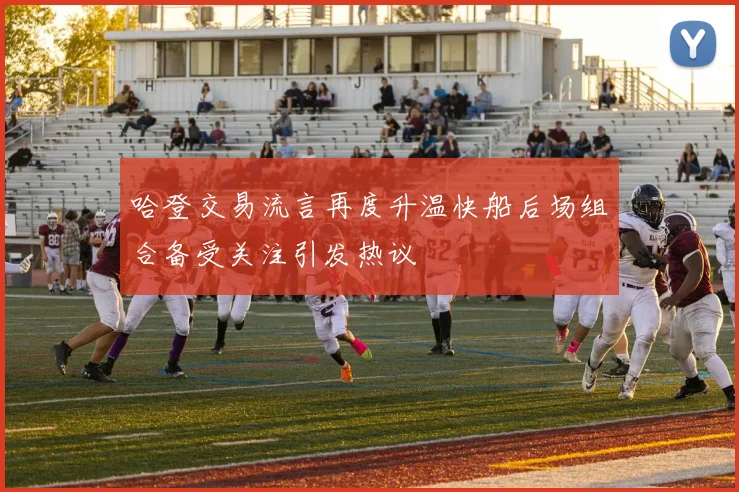哈登交易流言再度升温快船后场组合备受关注引发热议