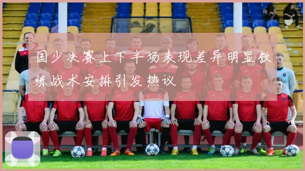 国少决赛上下半场表现差异明显教练战术安排引发热议