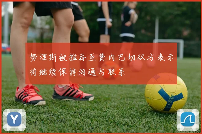 努涅斯被推荐至费内巴切双方表示将继续保持沟通与联系