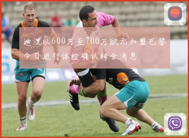 迪涅以600万至700万欧元加盟巴黎今日进行体检确认转会消息