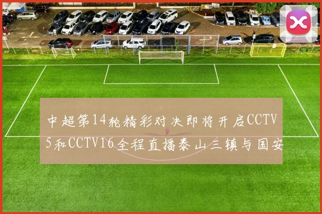 中超第14轮精彩对决即将开启CCTV5和CCTV16全程直播泰山三镇与国安河南之战