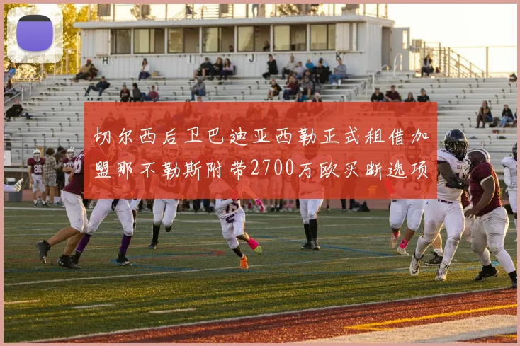 切尔西后卫巴迪亚西勒正式租借加盟那不勒斯附带2700万欧买断选项