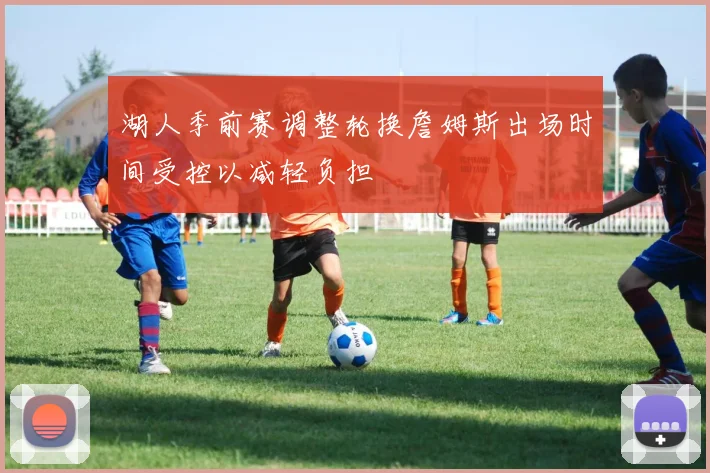 湖人季前赛调整轮换詹姆斯出场时间受控以减轻负担