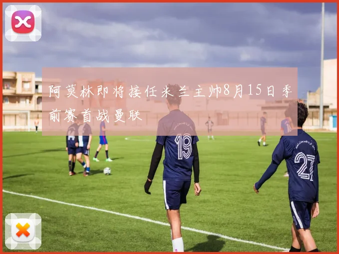 阿莫林即将接任米兰主帅8月15日季前赛首战曼联