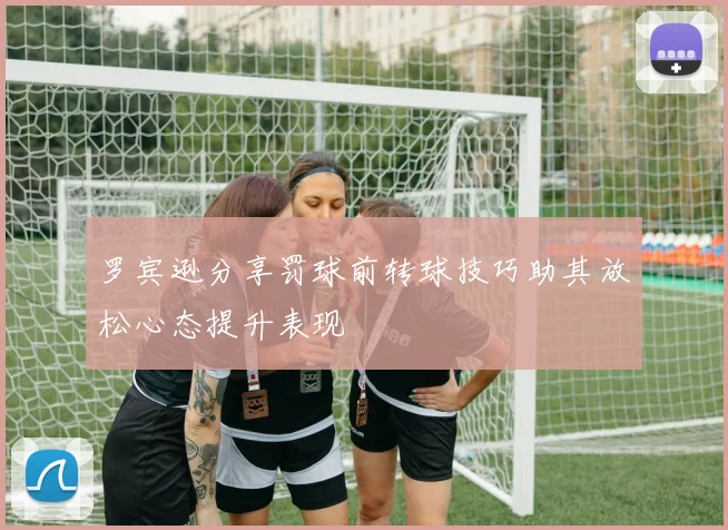 罗宾逊分享罚球前转球技巧助其放松心态提升表现