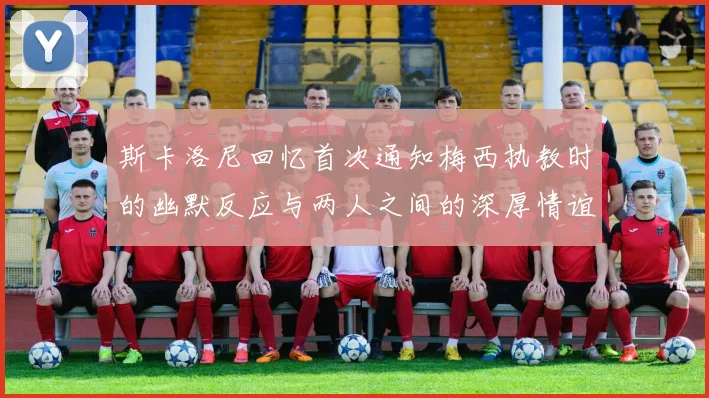 斯卡洛尼回忆首次通知梅西执教时的幽默反应与两人之间的深厚情谊