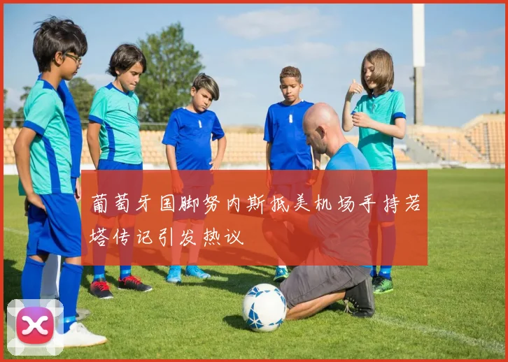 葡萄牙国脚努内斯抵美机场手持若塔传记引发热议