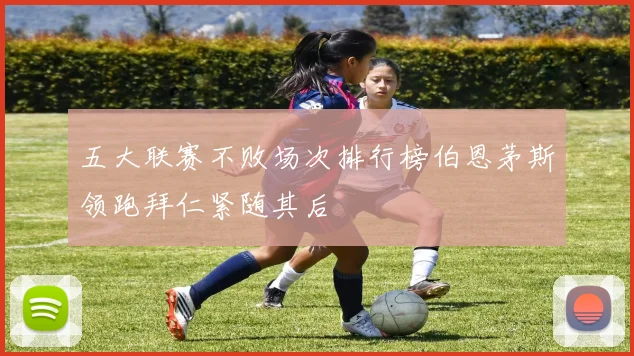 五大联赛不败场次排行榜伯恩茅斯领跑拜仁紧随其后