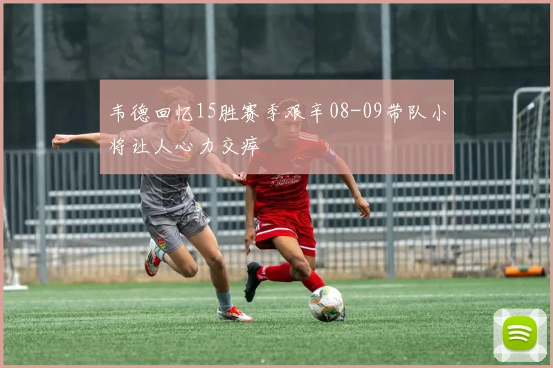 韦德回忆15胜赛季艰辛08-09带队小将让人心力交瘁