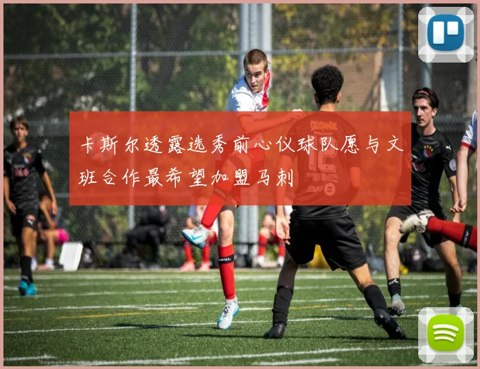 卡斯尔透露选秀前心仪球队愿与文班合作最希望加盟马刺