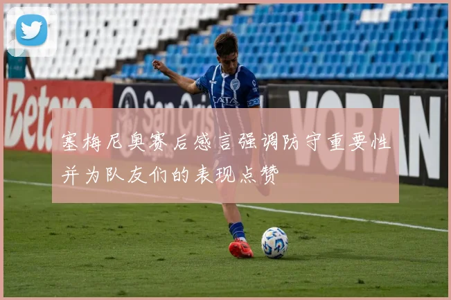塞梅尼奥赛后感言强调防守重要性并为队友们的表现点赞