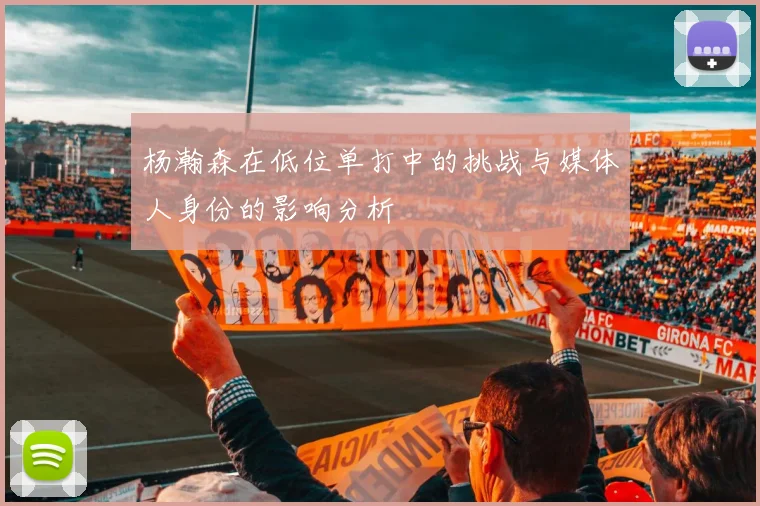杨瀚森在低位单打中的挑战与媒体人身份的影响分析