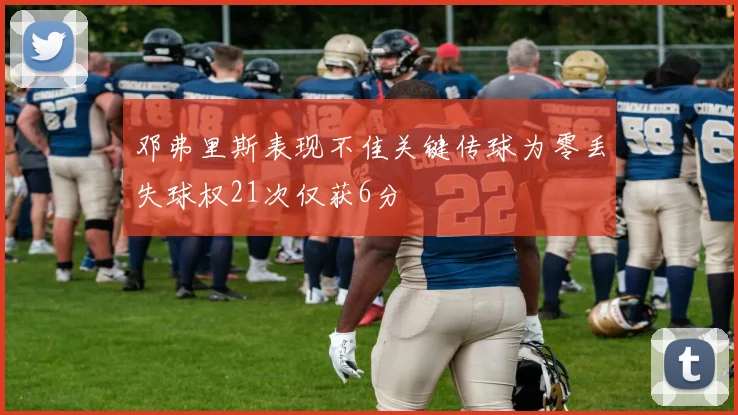 邓弗里斯表现不佳关键传球为零丢失球权21次仅获6分