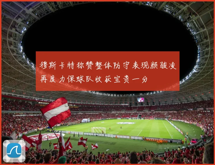 穆斯卡特称赞整体防守表现颜骏凌再度力保球队收获宝贵一分