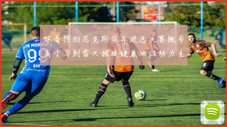 球哥预测尼克斯明年进总决赛概率高于马刺雷火掘狼健康回归助力竞争