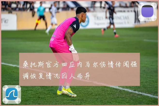桑托斯官方回应内马尔伤情传闻强调恢复情况因人而异