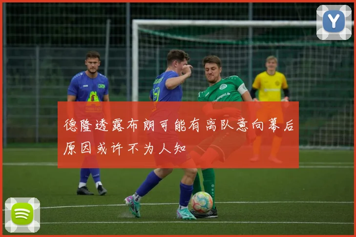 德隆透露布朗可能有离队意向幕后原因或许不为人知