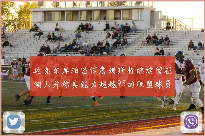 迈克尔库珀坚信詹姆斯将继续留在湖人并称其能力超越95的联盟球员