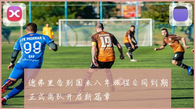 德弗里告别国米八年旅程合同到期正式离队开启新篇章