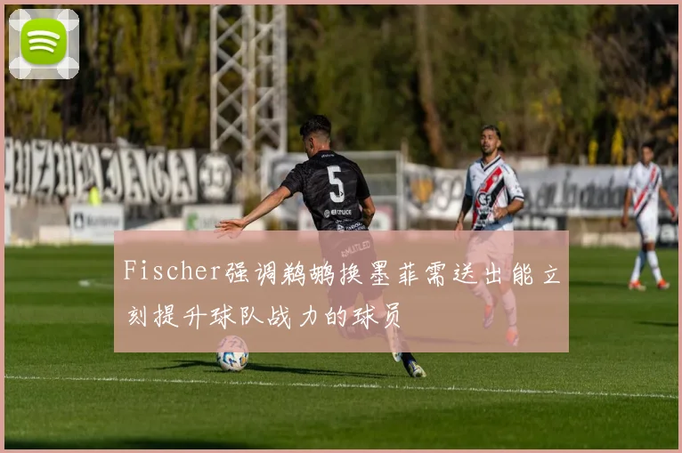 Fischer强调鹈鹕换墨菲需送出能立刻提升球队战力的球员