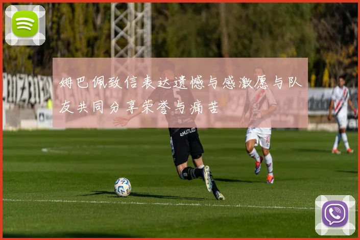 姆巴佩致信表达遗憾与感激愿与队友共同分享荣誉与痛苦
