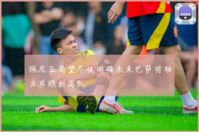 佩尼亚渴望尽快明确未来巴萨将助力其顺利离队