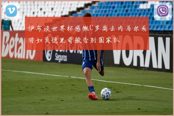 伊布谈世界杯感慨C罗离去内马尔或将如莫德里奇般告别国家队