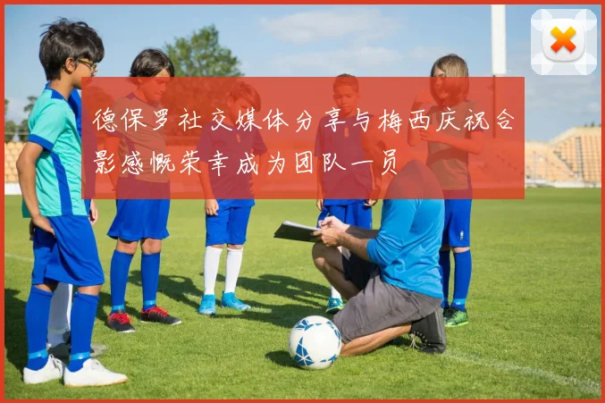 德保罗社交媒体分享与梅西庆祝合影感慨荣幸成为团队一员