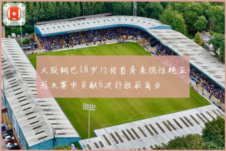 大阪钢巴18岁门将首秀表现惊艳亚冠决赛中贡献6次扑救获高分