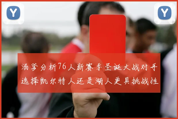 汤爹分析76人新赛季圣诞大战对手选择凯尔特人还是湖人更具挑战性